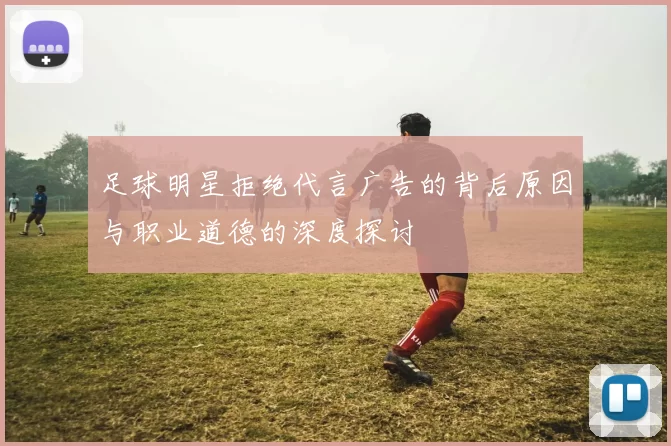 足球明星拒绝代言广告的背后原因与职业道德的深度探讨