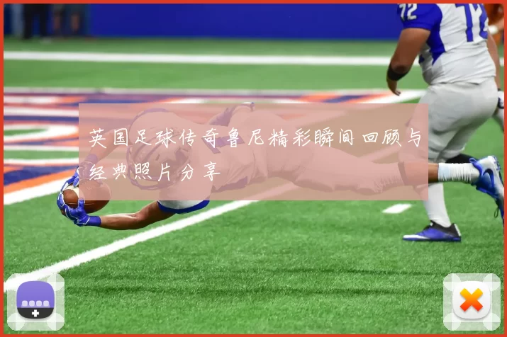 英国足球传奇鲁尼精彩瞬间回顾与经典照片分享
