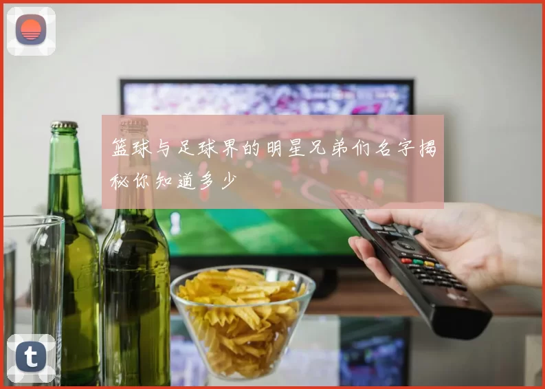 篮球与足球界的明星兄弟们名字揭秘你知道多少