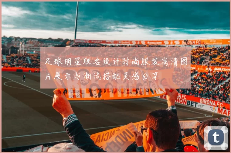 足球明星联名设计时尚服装高清图片展示与潮流搭配灵感分享
