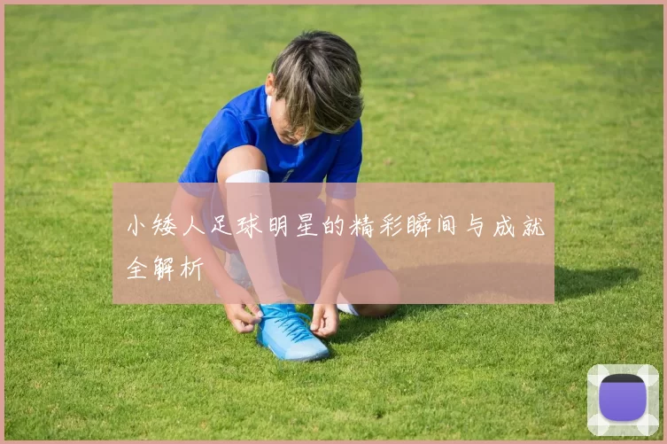 小矮人足球明星的精彩瞬间与成就全解析