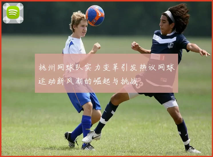 杭州网球队实力变革引发热议网球运动新风潮的崛起与挑战