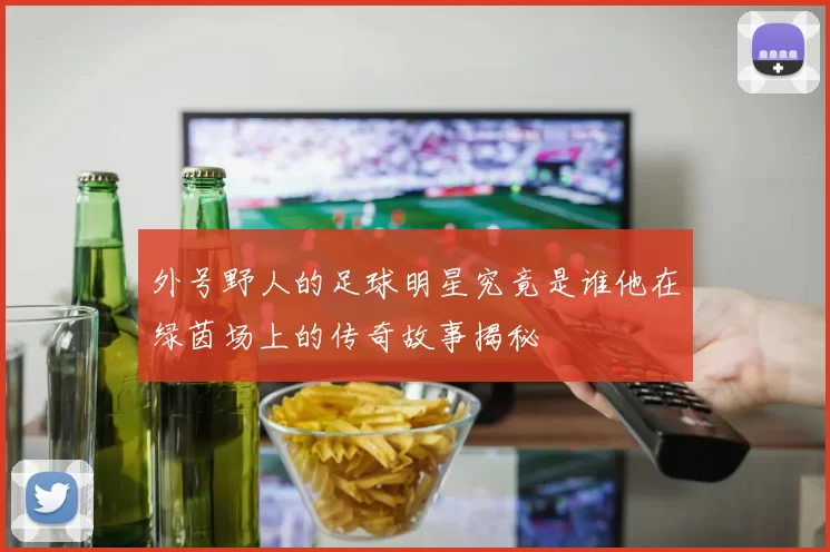 外号野人的足球明星究竟是谁他在绿茵场上的传奇故事揭秘