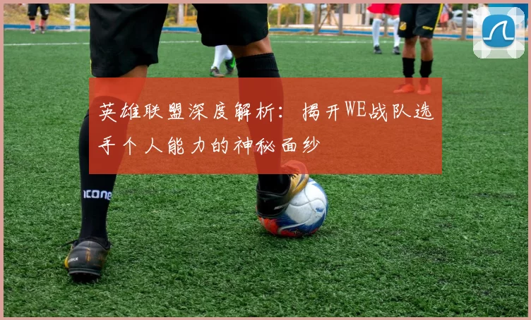 英雄联盟深度解析：揭开WE战队选手个人能力的神秘面纱