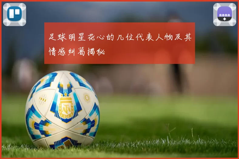 足球明星花心的几位代表人物及其情感纠葛揭秘
