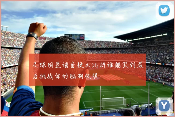 足球明星谐音梗大比拼谁能笑到最后挑战你的脑洞极限