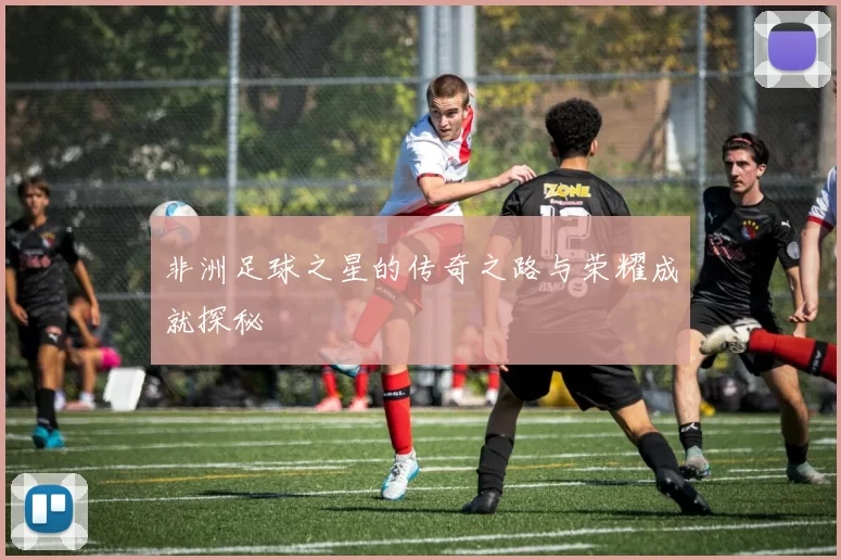 非洲足球之星的传奇之路与荣耀成就探秘