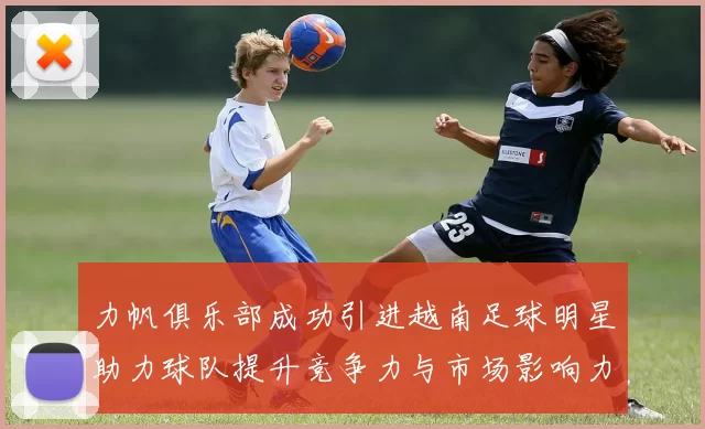 力帆俱乐部成功引进越南足球明星助力球队提升竞争力与市场影响力