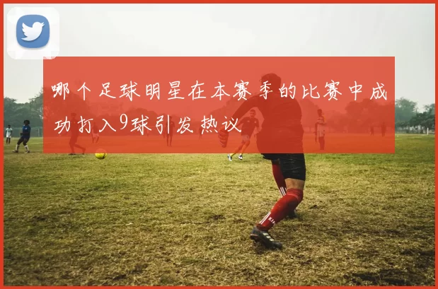 哪个足球明星在本赛季的比赛中成功打入9球引发热议