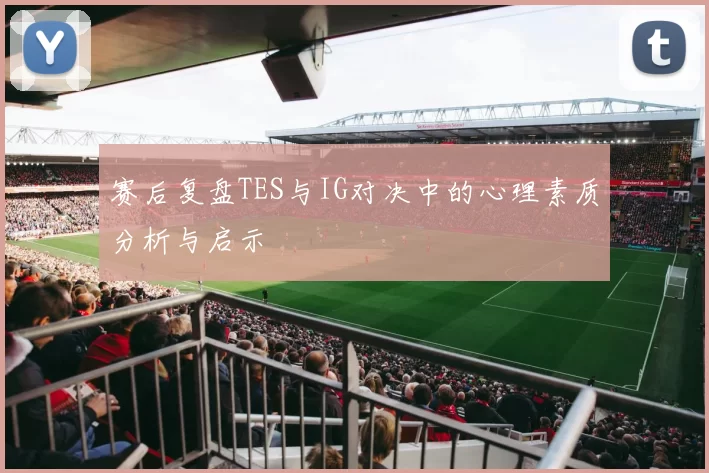 赛后复盘TES与IG对决中的心理素质分析与启示