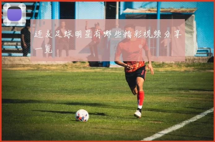 连麦足球明星有哪些精彩视频分享一览