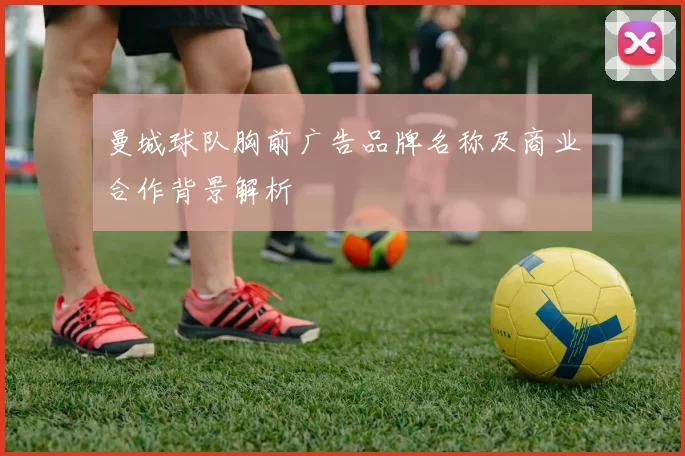 曼城球队胸前广告品牌名称及商业合作背景解析