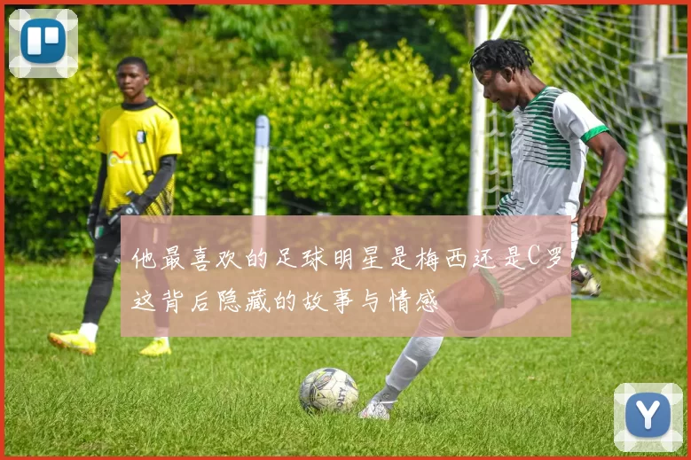 他最喜欢的足球明星是梅西还是C罗这背后隐藏的故事与情感