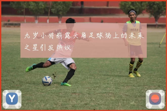 九岁小将崭露头角足球场上的未来之星引发热议