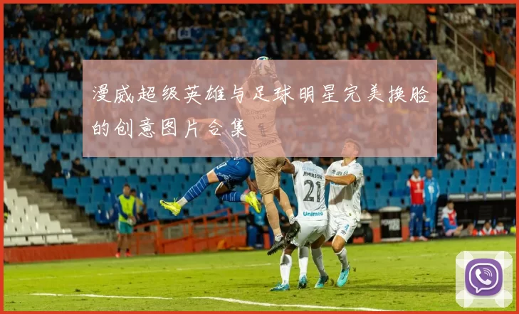 漫威超级英雄与足球明星完美换脸的创意图片合集