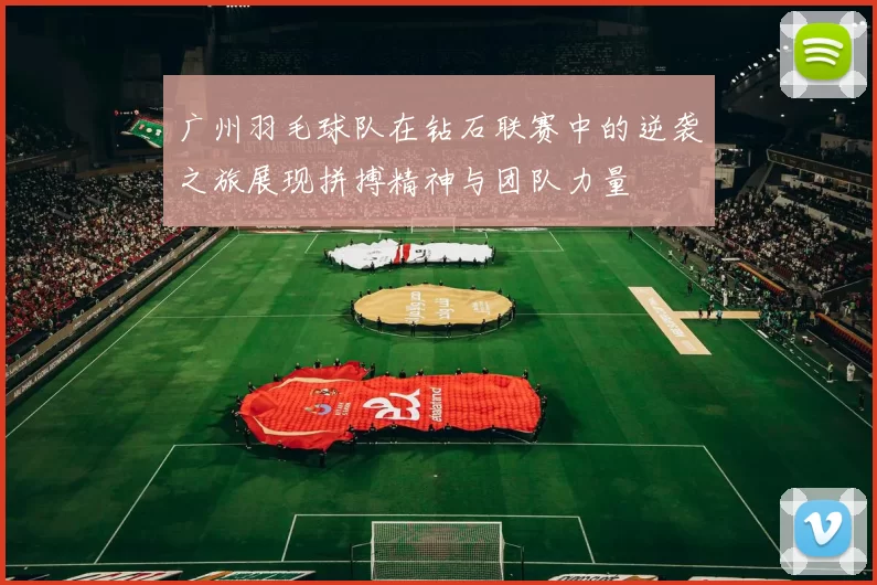 广州羽毛球队在钻石联赛中的逆袭之旅展现拼搏精神与团队力量