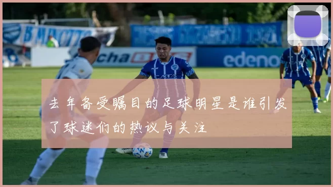 去年备受瞩目的足球明星是谁引发了球迷们的热议与关注