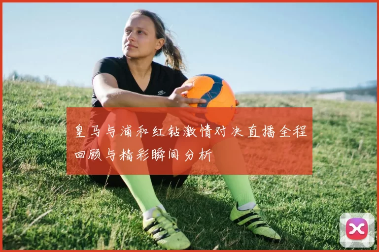 皇马与浦和红钻激情对决直播全程回顾与精彩瞬间分析