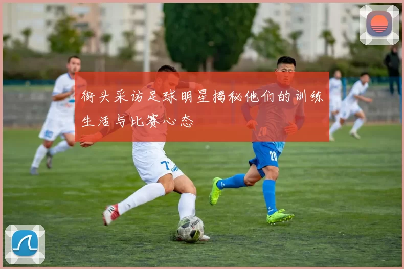 街头采访足球明星揭秘他们的训练生活与比赛心态