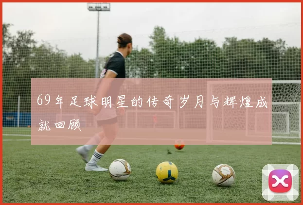 69年足球明星的传奇岁月与辉煌成就回顾