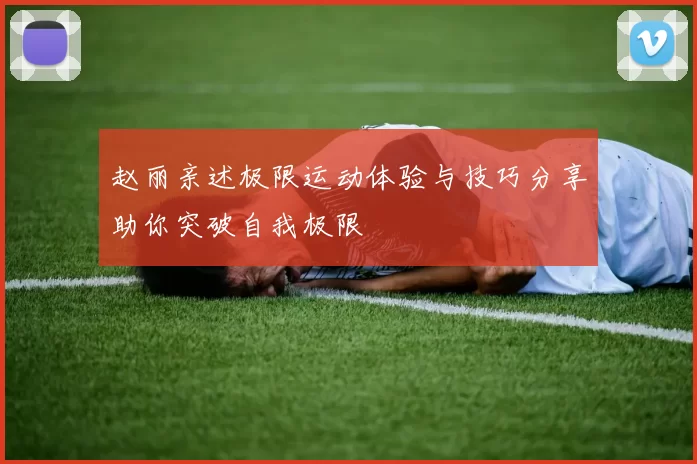 赵丽亲述极限运动体验与技巧分享助你突破自我极限