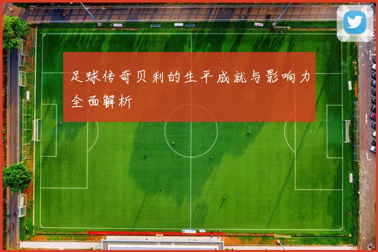 足球传奇贝利的生平成就与影响力全面解析