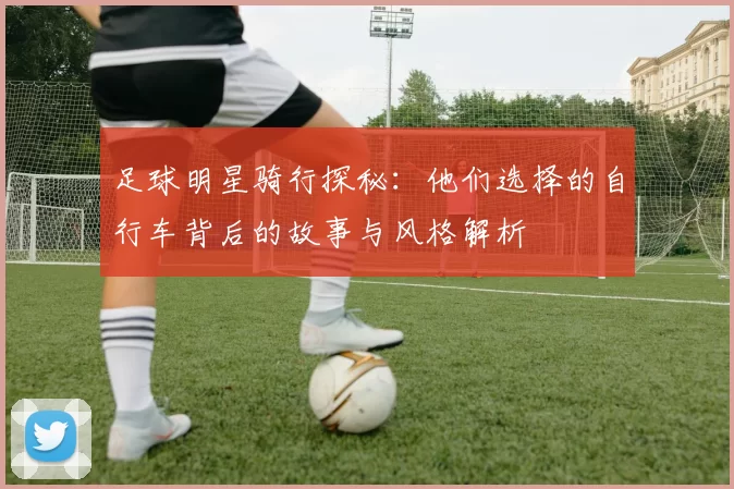 足球明星骑行探秘：他们选择的自行车背后的故事与风格解析