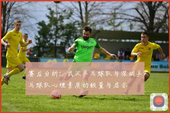 赛后分析：武汉乒乓球队与深圳乒乓球队心理素质的较量与启示