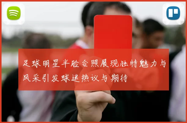 足球明星半脸合照展现独特魅力与风采引发球迷热议与期待