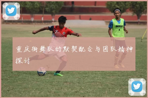 重庆街舞队的默契配合与团队精神探讨