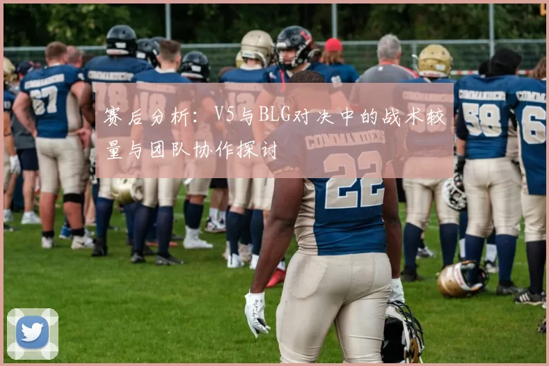 赛后分析：V5与BLG对决中的战术较量与团队协作探讨