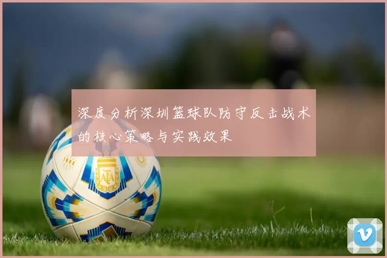 深度分析深圳篮球队防守反击战术的核心策略与实践效果