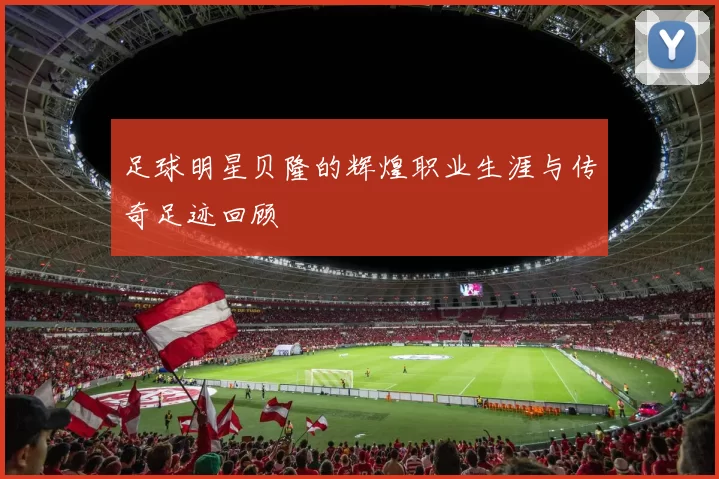 足球明星贝隆的辉煌职业生涯与传奇足迹回顾