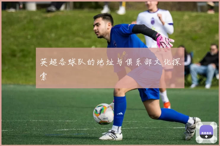英超各球队的地址与俱乐部文化探索