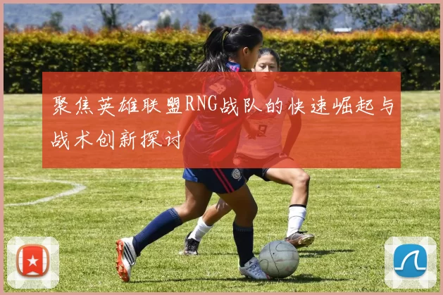 聚焦英雄联盟RNG战队的快速崛起与战术创新探讨