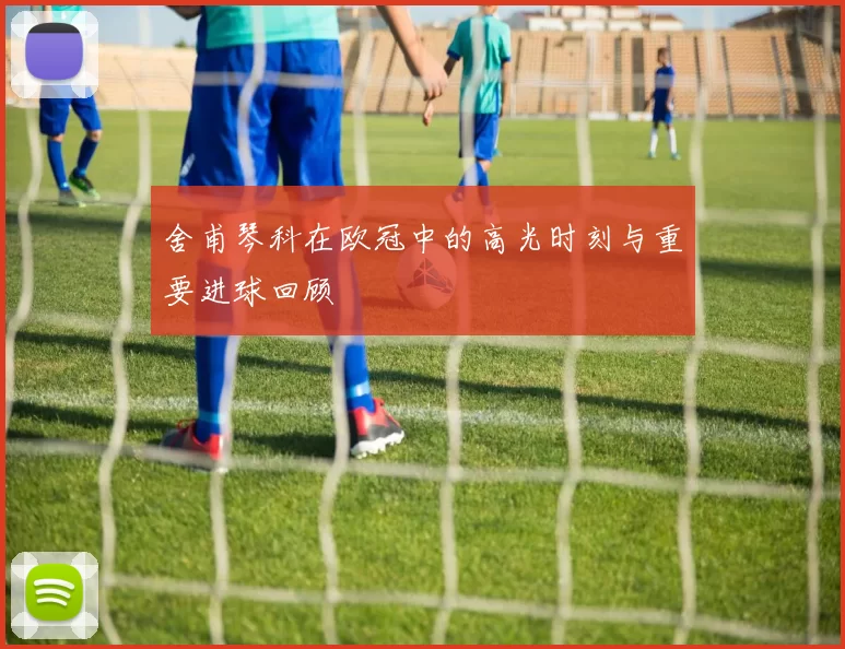 舍甫琴科在欧冠中的高光时刻与重要进球回顾