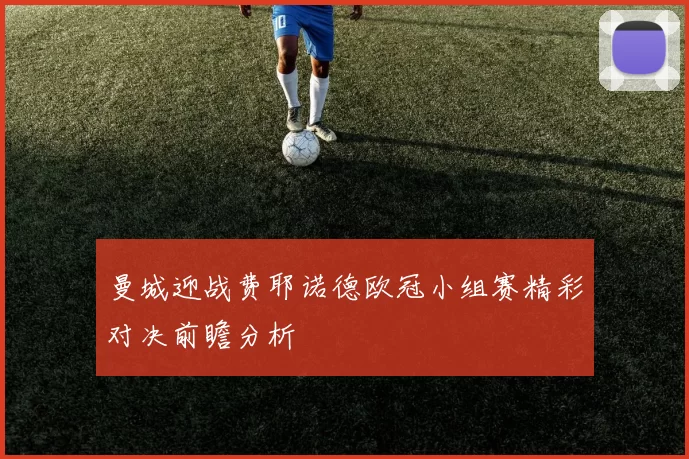 曼城迎战费耶诺德欧冠小组赛精彩对决前瞻分析
