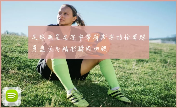 足球明星名字中带有斯字的传奇球员盘点与精彩瞬间回顾
