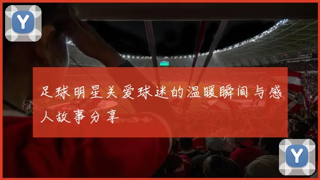 足球明星关爱球迷的温暖瞬间与感人故事分享