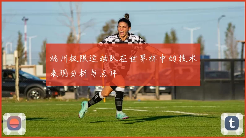 杭州极限运动队在世界杯中的技术表现分析与点评