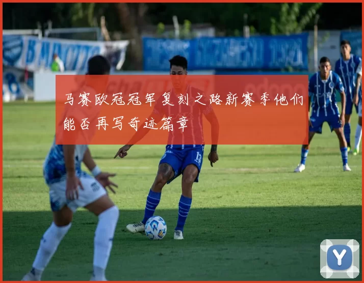 马赛欧冠冠军复刻之路新赛季他们能否再写奇迹篇章