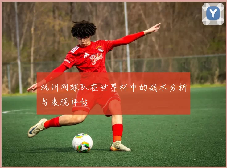 杭州网球队在世界杯中的战术分析与表现评估