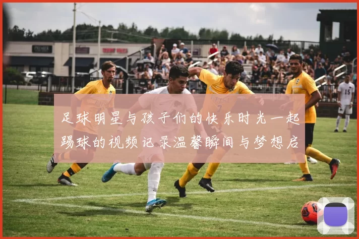 足球明星与孩子们的快乐时光一起踢球的视频记录温馨瞬间与梦想启航