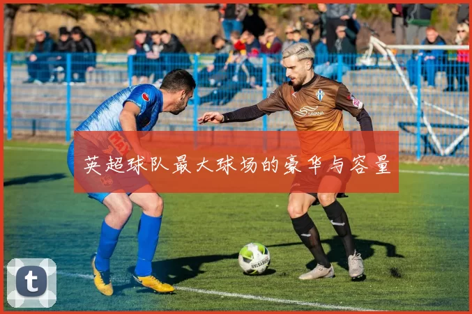英超球队最大球场的豪华与容量