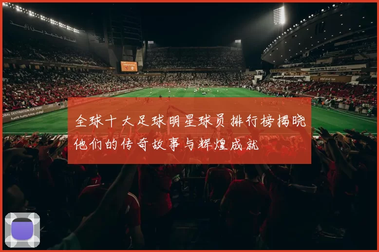 全球十大足球明星球员排行榜揭晓他们的传奇故事与辉煌成就