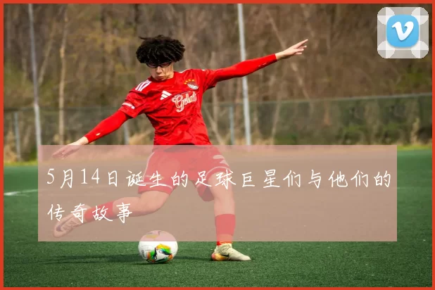 5月14日诞生的足球巨星们与他们的传奇故事