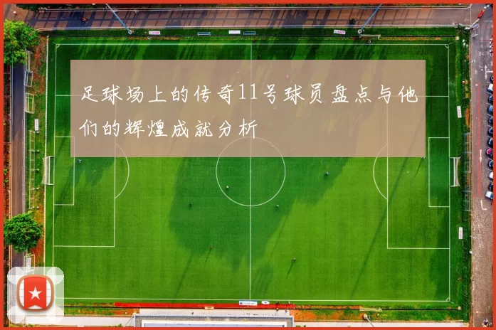 足球场上的传奇11号球员盘点与他们的辉煌成就分析
