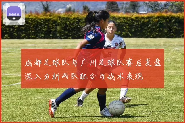 成都足球队与广州足球队赛后复盘深入分析两队配合与战术表现