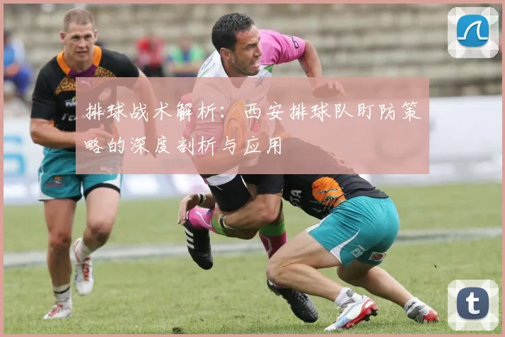 排球战术解析：西安排球队盯防策略的深度剖析与应用