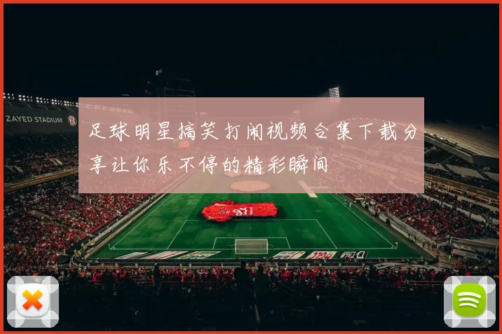 足球明星搞笑打闹视频合集下载分享让你乐不停的精彩瞬间